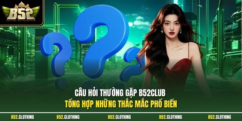 Câu hỏi thường gặp B52CLUB tổng hợp những thắc mắc phổ biến