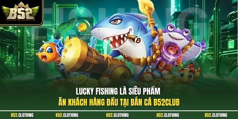 Lucky Fishing là siêu phẩm ăn khách hàng đầu tại bắn cá B52CLUB 