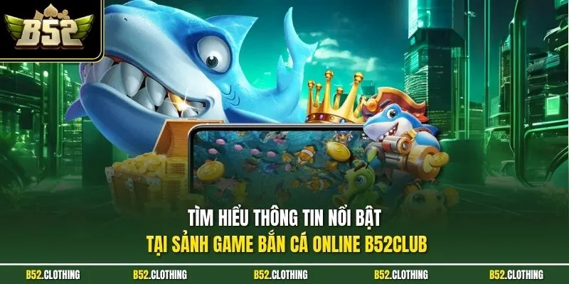 Tìm hiểu thông tin nổi bật tại sảnh game bắn cá online B52CLUB